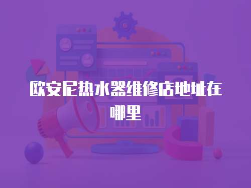 歐安尼熱水器維修店地址在哪里
