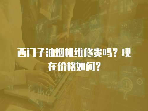 西門子油煙機維修貴嗎？現在價格如何？