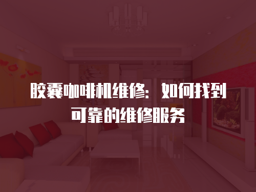 膠囊咖啡機維修：如何找到可靠的維修服務