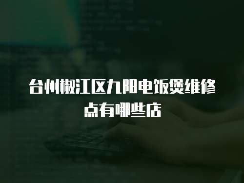 臺州椒江區九陽電飯煲維修點有哪些店