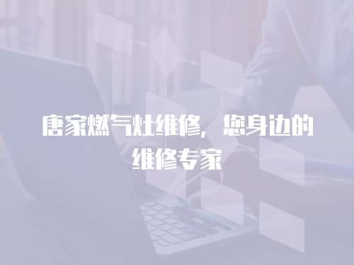 唐家燃氣灶維修，您身邊的維修專家