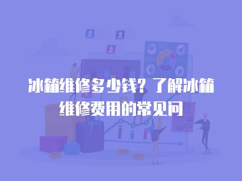 冰箱維修多少錢(qián)？了解冰箱維修費(fèi)用的常見(jiàn)問(wèn)