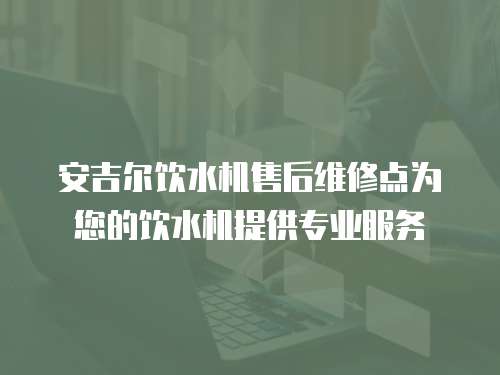 安吉爾飲水機售后維修點為您的飲水機提供專業服務