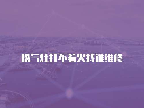 燃氣灶打不著火找誰維修