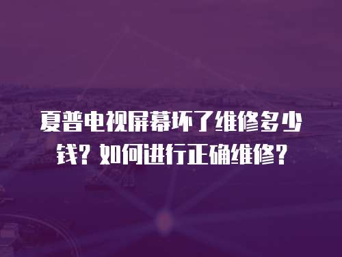 夏普電視屏幕壞了維修多少錢？如何進(jìn)行正確維修？