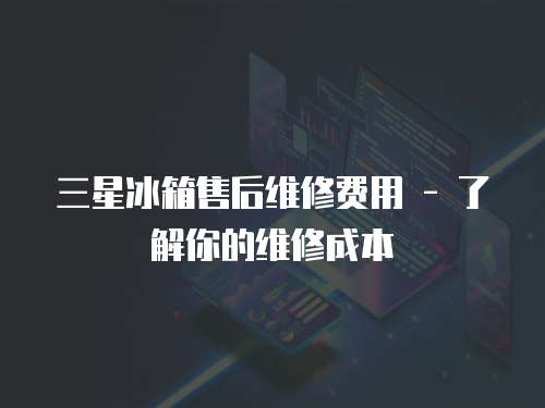 三星冰箱售后維修費用 - 了解你的維修成本