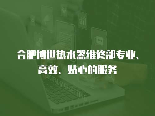 合肥博世熱水器維修部專業、高效、貼心的服務