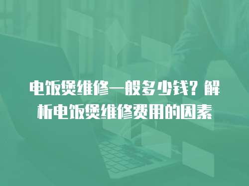 電飯煲維修一般多少錢？解析電飯煲維修費(fèi)用的因素