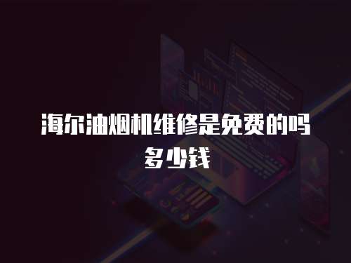 海爾油煙機維修是免費的嗎多少錢
