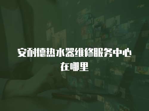 安耐德熱水器維修服務中心在哪里