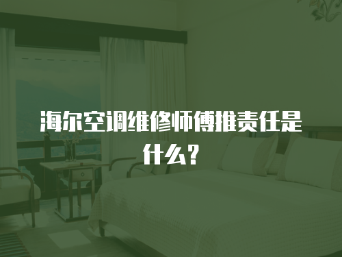 海爾空調維修師傅推責任是什么？