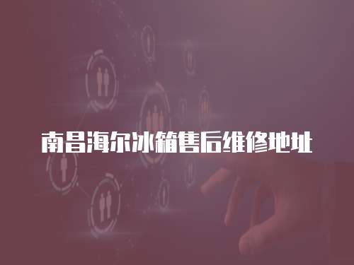 南昌海爾冰箱售后維修地址