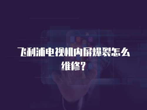 飛利浦電視機內屏爆裂怎么維修？