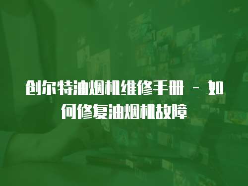 創(chuàng)爾特油煙機維修手冊 - 如何修復(fù)油煙機故障