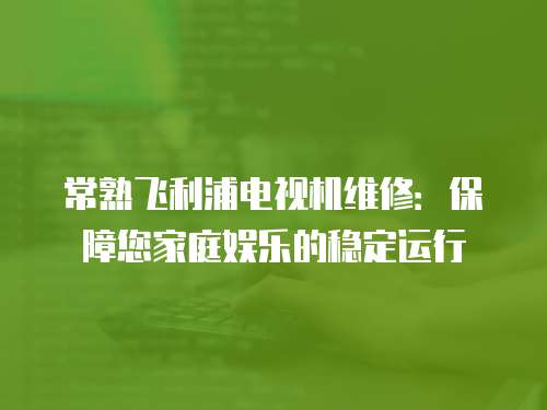 常熟飛利浦電視機(jī)維修：保障您家庭娛樂的穩(wěn)定運(yùn)行