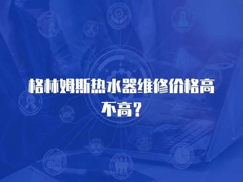 格林姆斯熱水器維修價(jià)格高不高？