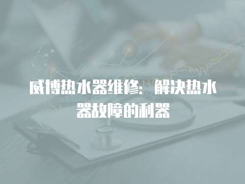 威博熱水器維修：解決熱水器故障的利器