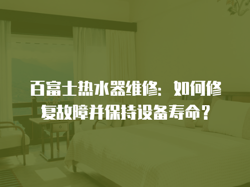 百富士熱水器維修：如何修復故障并保持設備壽命？