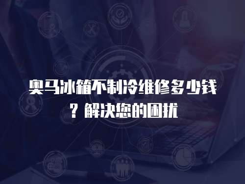 奧馬冰箱不制冷維修多少錢？解決您的困擾