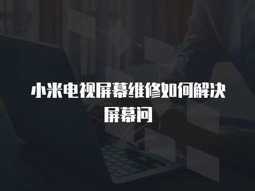 小米電視屏幕維修如何解決屏幕問