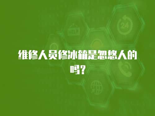 維修人員修冰箱是忽悠人的嗎？