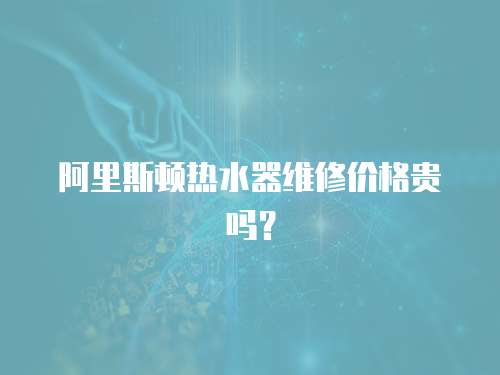 阿里斯頓熱水器維修價格貴嗎？
