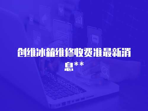 創維冰箱維修收費準最新消息**