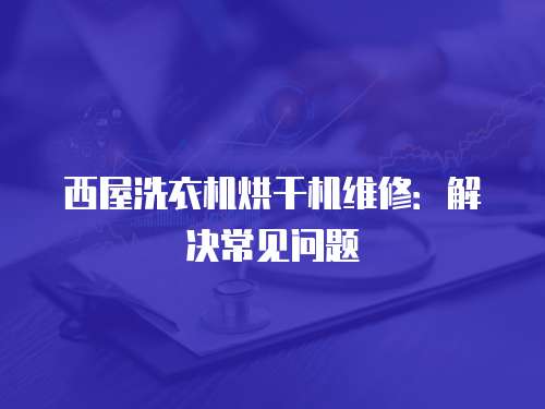 西屋洗衣機烘干機維修：解決常見問題