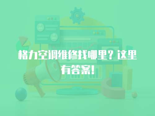 格力空調(diào)維修找哪里？這里有答案！