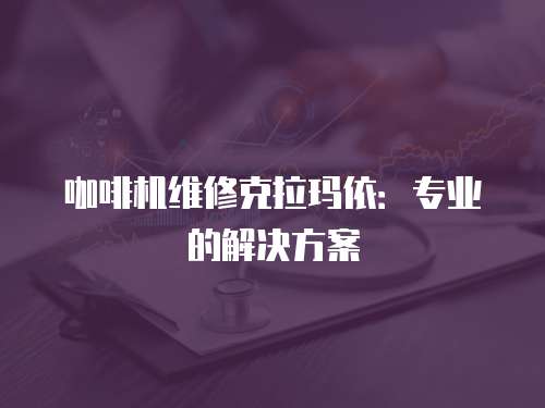 咖啡機維修克拉瑪依：專業的解決方案