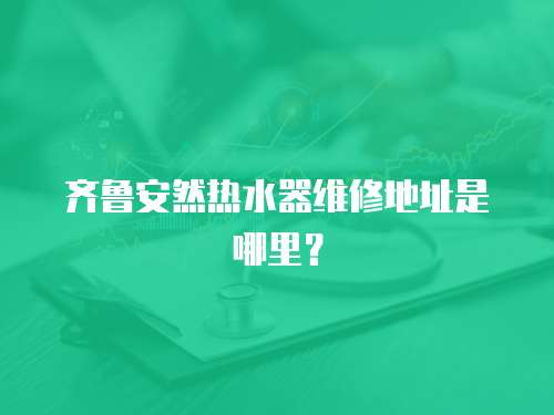 齊魯安然熱水器維修地址是哪里？