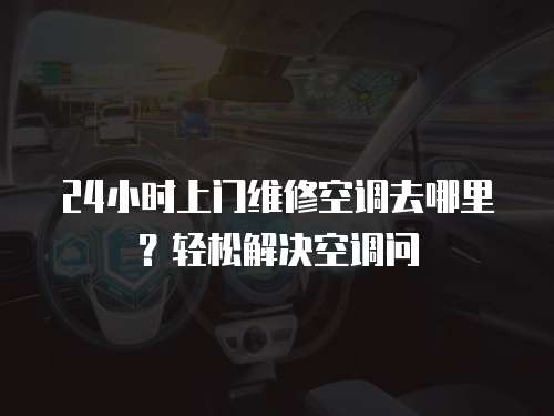 24小時上門維修空調去哪里？輕松解決空調問