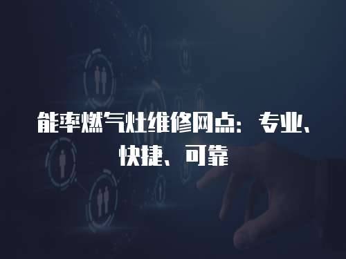 能率燃氣灶維修網點：專業、快捷、可靠