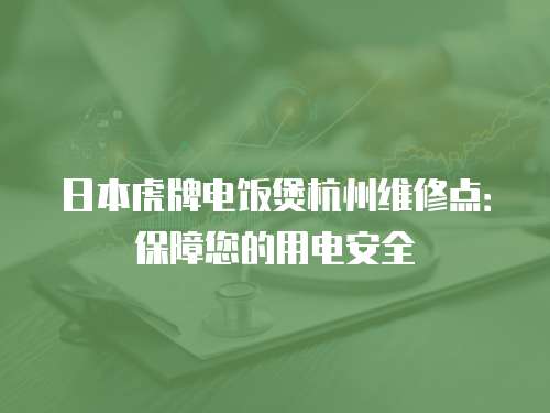 日本虎牌電飯煲杭州維修點：保障您的用電安全