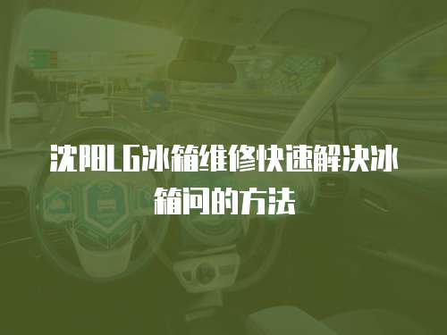 沈陽LG冰箱維修快速解決冰箱問的方法