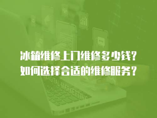 冰箱維修上門維修多少錢？如何選擇合適的維修服務(wù)？