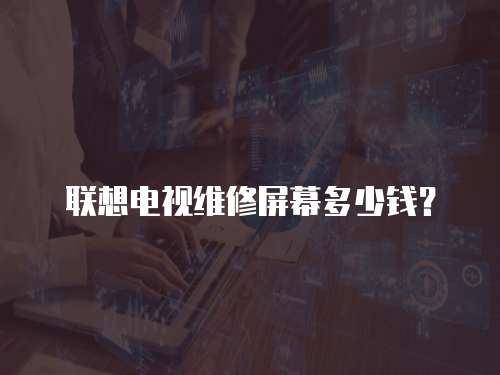 聯想電視維修屏幕多少錢？