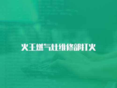 火王燃?xì)庠罹S修部打火