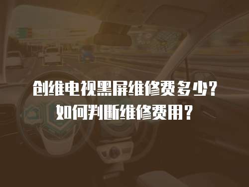 創(chuàng)維電視黑屏維修費(fèi)多少？如何判斷維修費(fèi)用？