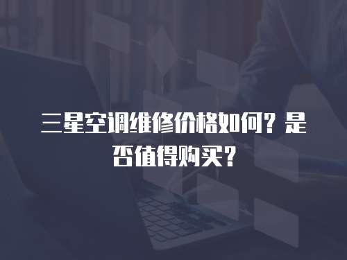三星空調維修價格如何？是否值得購買？