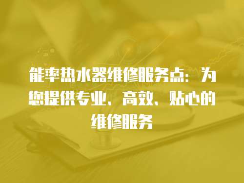 能率熱水器維修服務(wù)點(diǎn)：為您提供專業(yè)、高效、貼心的維修服務(wù)