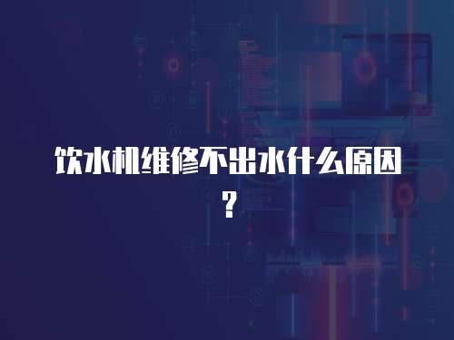 飲水機維修不出水什么原因？