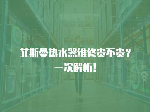 菲斯曼熱水器維修貴不貴？一次解析！