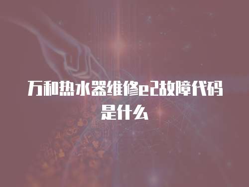 萬和熱水器維修e2故障代碼是什么