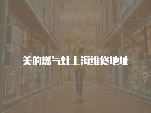 美的燃氣灶上海維修地址