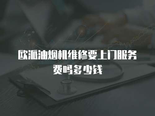歐派油煙機維修要上門服務(wù)費嗎多少錢