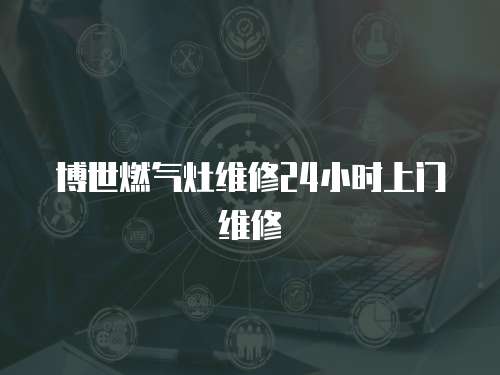 博世燃氣灶維修24小時上門維修