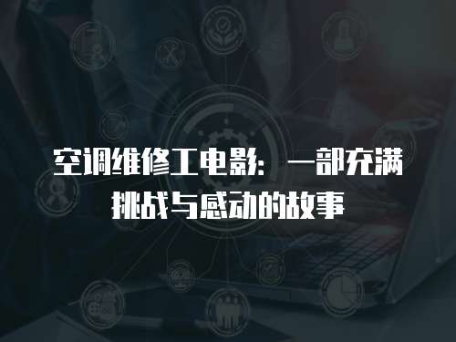 空調維修工電影：一部充滿挑戰與感動的故事