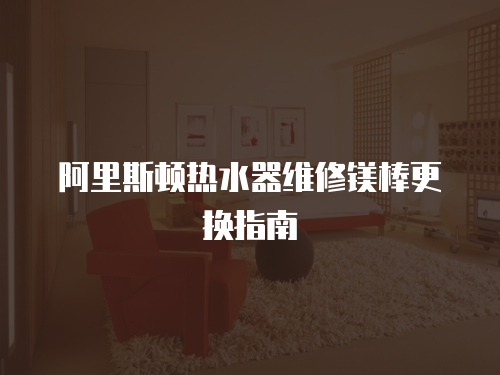 阿里斯頓熱水器維修鎂棒更換指南