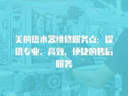 美的熱水器維修服務點：提供專業、高效、便捷的售后服務